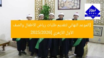 [الموعد النهائي لتقديم طلبات رياض الأطفال والصف الأول الأزهري 2025/2026]