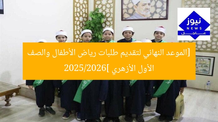 [الموعد النهائي لتقديم طلبات رياض الأطفال والصف الأول الأزهري 2025/2026]