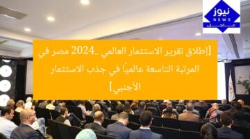 [إطلاق تقرير الاستثمار العالمي 2024.. مصر في المرتبة التاسعة عالميًا في جذب الاستثمار الأجنبي]
