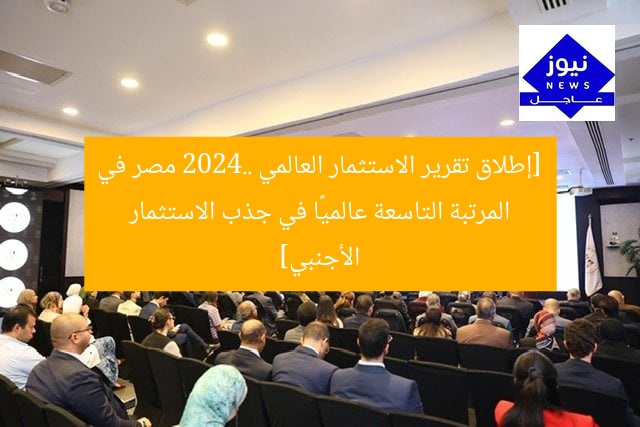 [إطلاق تقرير الاستثمار العالمي 2024.. مصر في المرتبة التاسعة عالميًا في جذب الاستثمار الأجنبي]