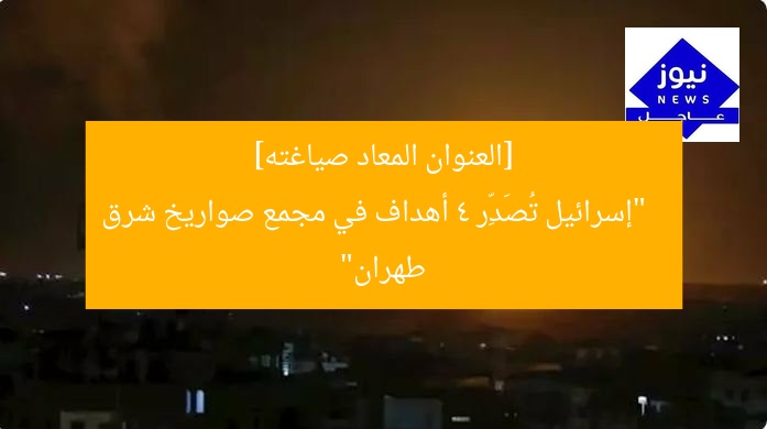 [العنوان المعاد صياغته]  
“إسرائيل تُصَدِّر 4 أهداف في مجمع صواريخ شرق طهران”
