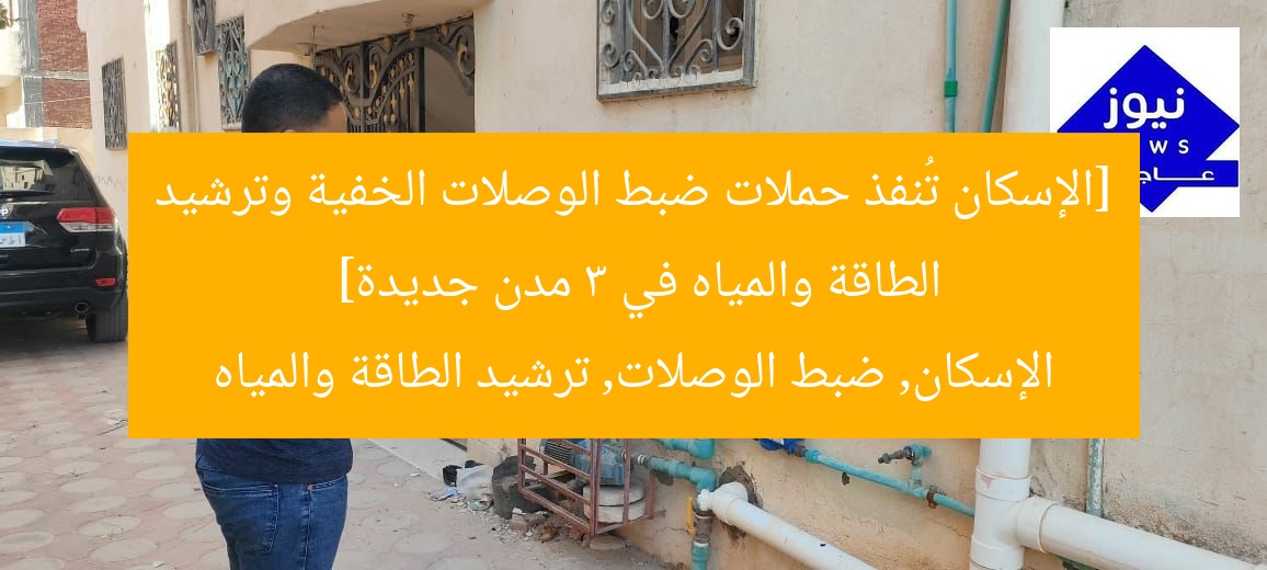 [الإسكان تُنفذ حملات ضبط الوصلات الخفية وترشيد الطاقة والمياه في 3 مدن جديدة]  
الإسكان, ضبط الوصلات, ترشيد الطاقة والمياه