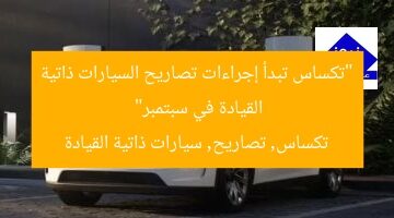 “تكساس تبدأ إجراءات تصاريح السيارات ذاتية القيادة في سبتمبر”  
تكساس, تصاريح, سيارات ذاتية القيادة