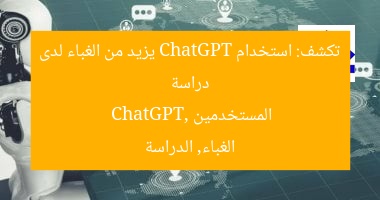 دراسة تكشف: استخدام ChatGPT يزيد من الغباء لدى المستخدمين
ChatGPT, الغباء, الدراسة