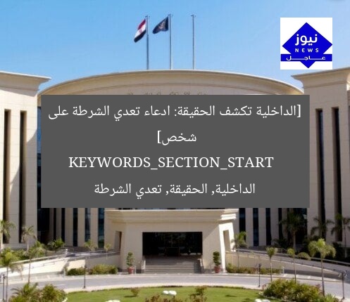 [الداخلية تكشف الحقيقة: ادعاء تعدي الشرطة على شخص]  
KEYWORDS_SECTION_START  
الداخلية, الحقيقة, تعدي الشرطة