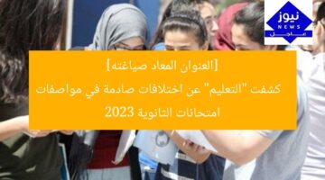 [العنوان المعاد صياغته]  
كشفت “التعليم” عن اختلافات صادمة في مواصفات امتحانات الثانوية 2023