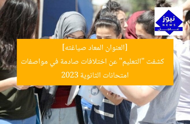 [العنوان المعاد صياغته]  
كشفت “التعليم” عن اختلافات صادمة في مواصفات امتحانات الثانوية 2023
