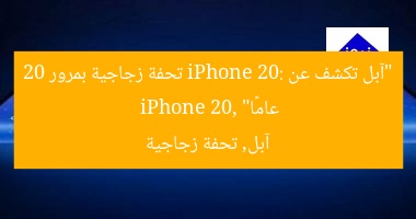 “آبل تكشف عن iPhone 20: تحفة زجاجية بمرور 20 عامًا”
iPhone 20, آبل, تحفة زجاجية