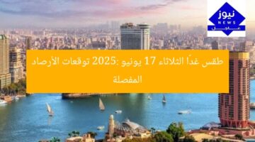 طقس غدًا الثلاثاء 17 يونيو 2025: توقعات الأرصاد المفصلة