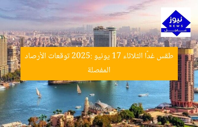 طقس غدًا الثلاثاء 17 يونيو 2025: توقعات الأرصاد المفصلة