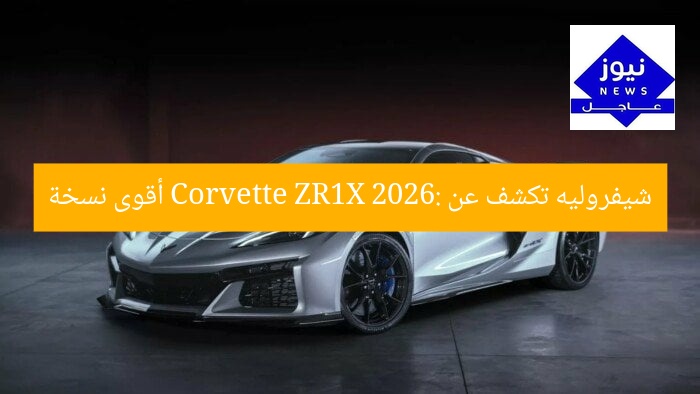 شيفروليه تكشف عن Corvette ZR1X 2026: أقوى نسخة