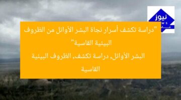 “دراسة تكشف أسرار نجاة البشر الأوائل من الظروف البيئية القاسية”  
البشر الأوائل, دراسة تكشف, الظروف البيئية القاسية