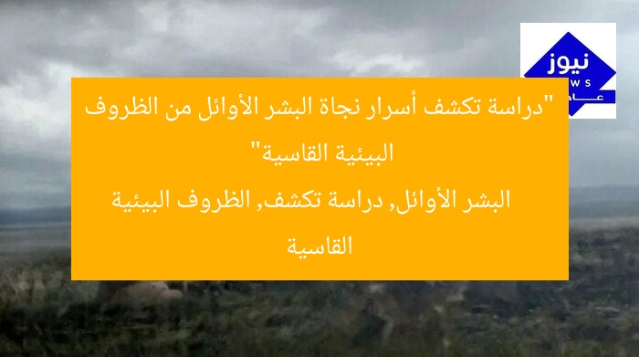 “دراسة تكشف أسرار نجاة البشر الأوائل من الظروف البيئية القاسية”  
البشر الأوائل, دراسة تكشف, الظروف البيئية القاسية