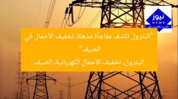 “«البترول» تكشف مفاجأة مذهلة: تخفيف الأحمال في الصيف”  
البترول, تخفيف الأحمال الكهربائية, الصيف