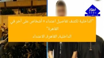 “الداخلية تكشف تفاصيل اعتداء 5 أشخاص على آخر في القاهرة”  
الداخلية, القاهرة, الاعتداء