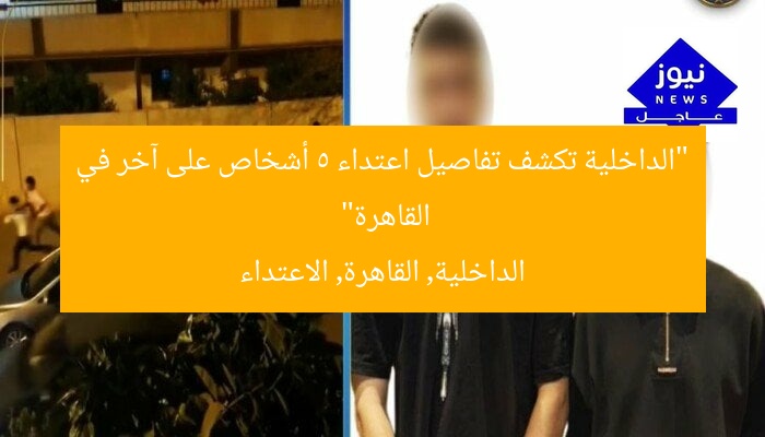 “الداخلية تكشف تفاصيل اعتداء 5 أشخاص على آخر في القاهرة”
الداخلية, القاهرة, الاعتداء