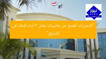 “التحريات تُفصح عن ملابسات مقتل 3 أبناء أشقاء في الشروق”