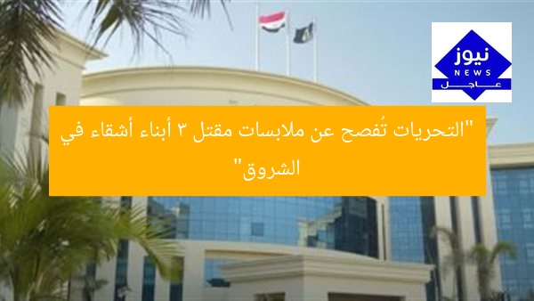 “التحريات تُفصح عن ملابسات مقتل 3 أبناء أشقاء في الشروق”
