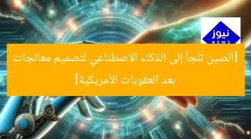[الصين تلجأ إلى الذكاء الاصطناعي لتصميم معالجات بعد العقوبات الأمريكية]