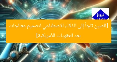 [الصين تلجأ إلى الذكاء الاصطناعي لتصميم معالجات بعد العقوبات الأمريكية]