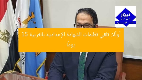 أولًا: تلقي تظلمات الشهادة الإعدادية بالغربية 15 يومًا