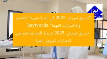 “تنسيق تمريض 2025 في المنيا: شروط التقديم والاختبارات المهمة”  
keywords: تنسيق تمريض 2025, شروط التقديم للتمريض, اختبارات تمريض المنيا