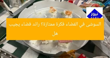 هل السوشى في الفضاء فكرة ممتازة؟ رائد فضاء يجيب