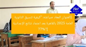 [العنوان المعاد صياغته: “كيفية تنسيق الثانوية العامة 2025 بالقاهرة بعد اعتماد نتائج الإعدادية 77%”]