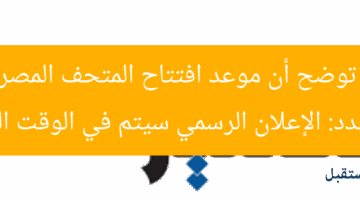 السياحة توضح أن موعد افتتاح المتحف المصري الكبير غير محدد: الإعلان الرسمي سيتم في الوقت المناسب