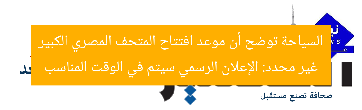 السياحة توضح أن موعد افتتاح المتحف المصري الكبير غير محدد: الإعلان الرسمي سيتم في الوقت المناسب