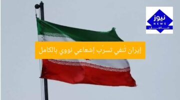 إيران تُنفي تسرّب إشعاعي نووي بالكامل