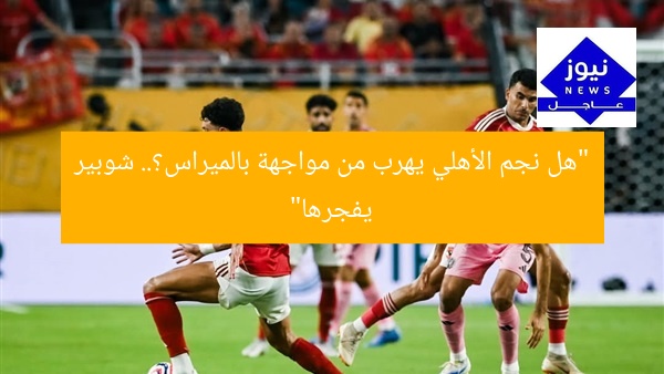 “هل نجم الأهلي يهرب من مواجهة بالميراس؟.. شوبير يفجرها”