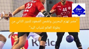 “مصر تهزم البحرين وتضمن الصعود للدور الثاني من بطولة العالم لشباب اليد”