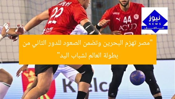 “مصر تهزم البحرين وتضمن الصعود للدور الثاني من بطولة العالم لشباب اليد”
