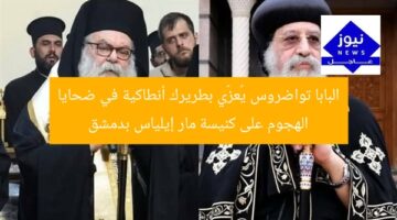 البابا تواضروس يُعزّي بطريرك أنطاكية في ضحايا الهجوم على كنيسة مار إيلياس بدمشق