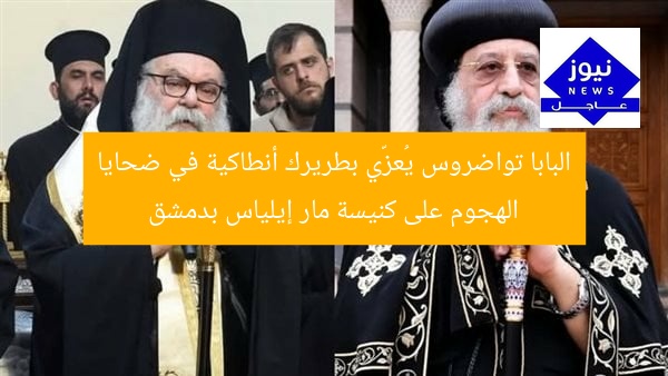 البابا تواضروس يُعزّي بطريرك أنطاكية في ضحايا الهجوم على كنيسة مار إيلياس بدمشق