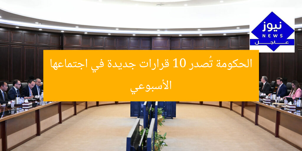 الحكومة تُصدر 10 قرارات جديدة في اجتماعها الأسبوعي
