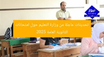 تحديثات عاجلة من وزارة التعليم حول امتحانات الثانوية العامة 2025