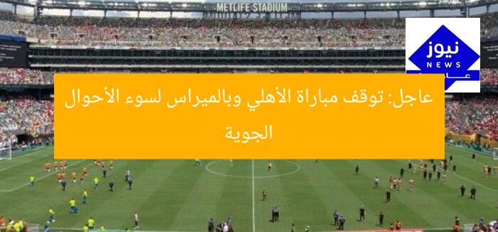 عاجل: توقف مباراة الأهلي وبالميراس لسوء الأحوال الجوية