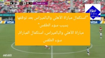 “استئناف مباراة الأهلي والبالميراس بعد توقفها بسبب الطقس السيئ”  
الأهلي, البالميراس, طقس سيئ