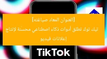 [العنوان المعاد صياغته]  
تيك توك تطلق أدوات ذكاء اصطناعي محسّنة لإنتاج إعلانات فيديو