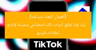 [العنوان المعاد صياغته]  
تيك توك تطلق أدوات ذكاء اصطناعي محسّنة لإنتاج إعلانات فيديو