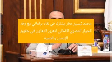محمد تيسير مطر يشارك في لقاء برلماني مع وفد الحوار المصري الألماني لتعزيز التعاون في حقوق الإنسان والتنمية