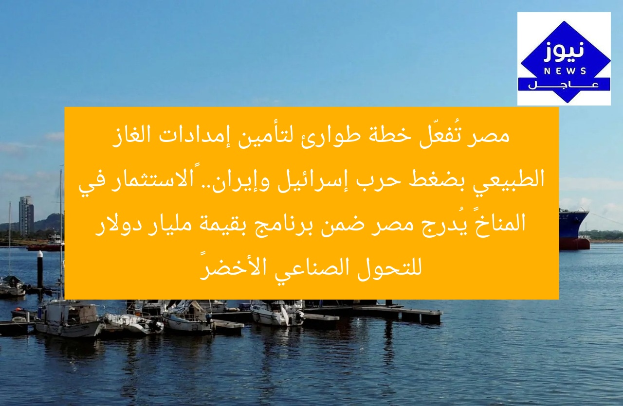 مصر تُفعّل خطة طوارئ لتأمين إمدادات الغاز الطبيعي بضغط حرب إسرائيل وإيران.. “الاستثمار في المناخ” يُدرج مصر ضمن برنامج بقيمة مليار دولار للتحول الصناعي الأخضر