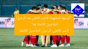 “وجهة ثنائي الأهلي بعد الرحيل: كُشف التفاصيل المُحددة”