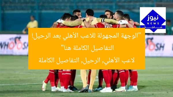 “وجهة ثنائي الأهلي بعد الرحيل: كُشف التفاصيل المُحددة”