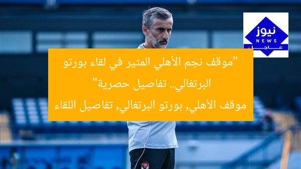 “موقف نجم الأهلي المثير في لقاء بورتو البرتغالي.. تفاصيل حصرية”
موقف الأهلي, بورتو البرتغالي, تفاصيل اللقاء