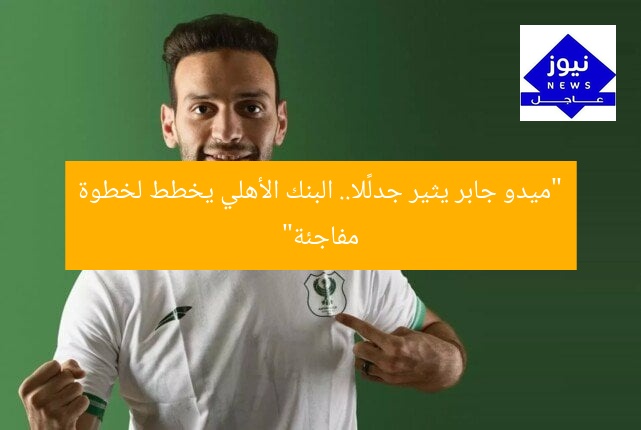 “ميدو جابر يثير جدلًا.. البنك الأهلي يخطط لخطوة مفاجئة”