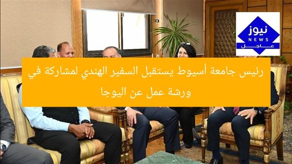 “رئيس جامعة أسيوط يُنظم ورشة عمل اليوجا مع السفير الهندي”