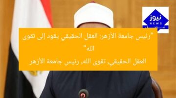 “رئيس جامعة الأزهر: العقل الحقيقي يقود إلى تقوى الله”  
العقل الحقيقي, تقوى الله, رئيس جامعة الأزهر